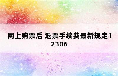 网上购票后 退票手续费最新规定12306